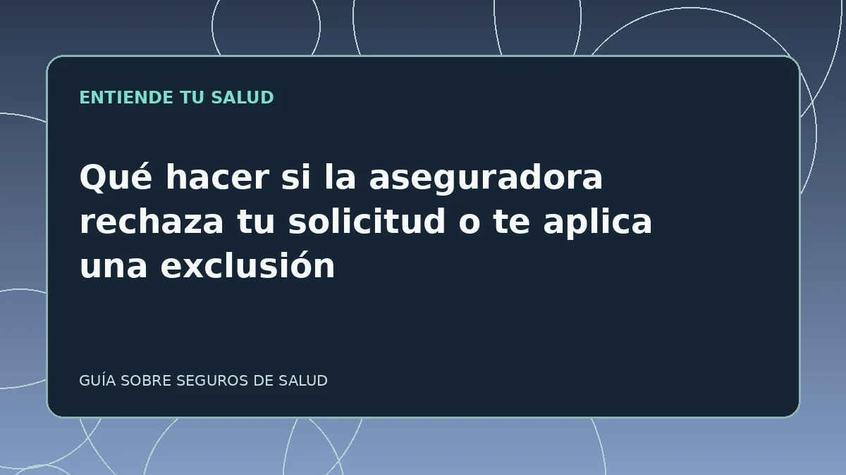 Guía ilustrada: Qué hacer si la aseguradora rechaza tu solicitud o te aplica una exclusión