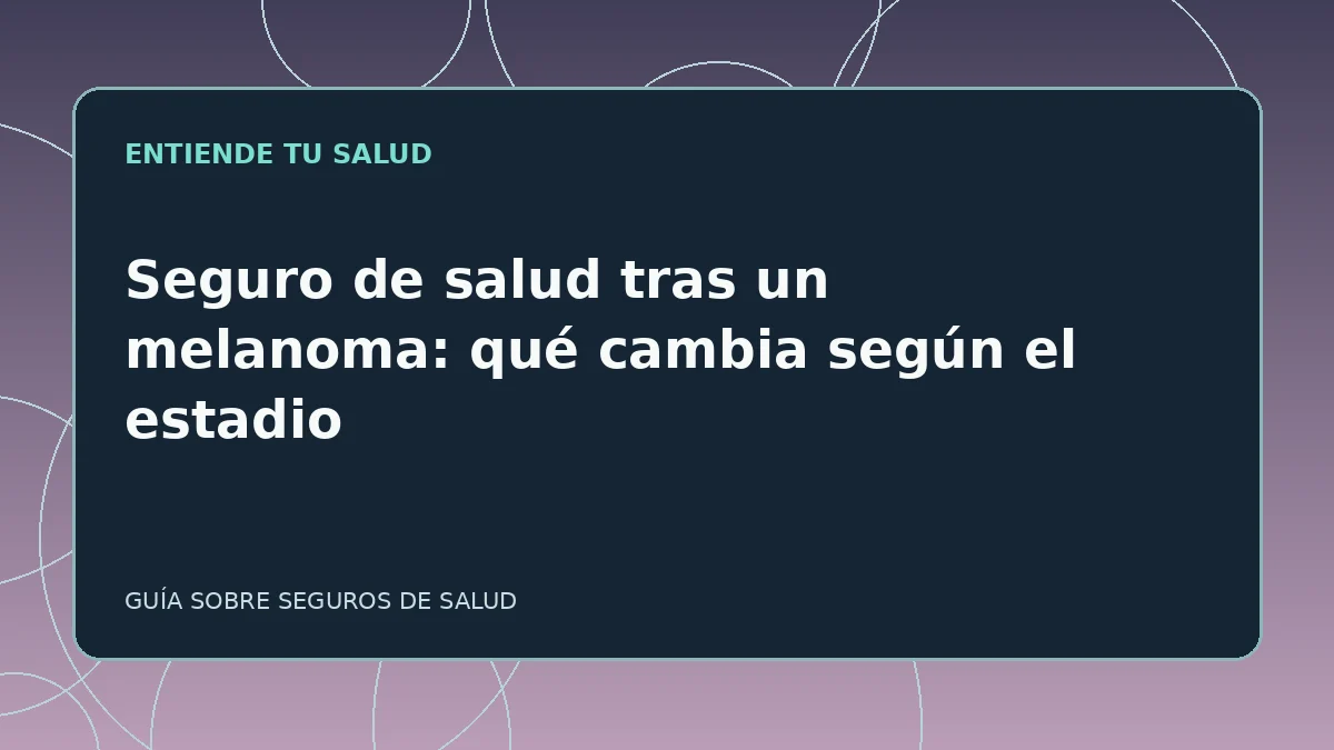 Guía ilustrada: Seguro de salud tras un melanoma: qué cambia según el estadio